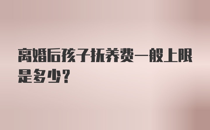 离婚后孩子抚养费一般上限是多少？