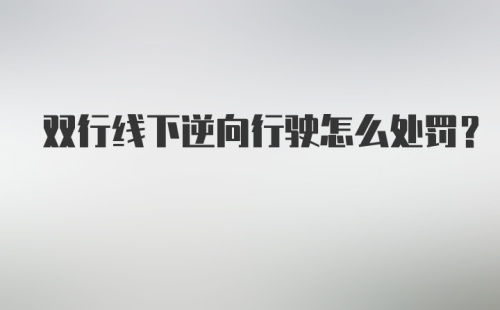 双行线下逆向行驶怎么处罚？