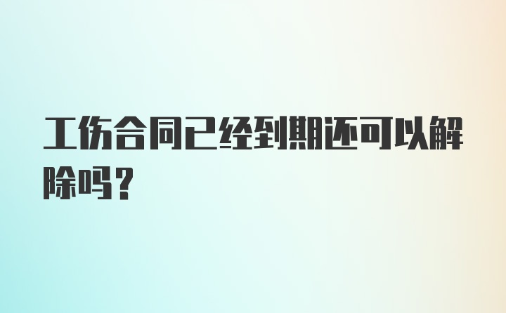 工伤合同已经到期还可以解除吗？