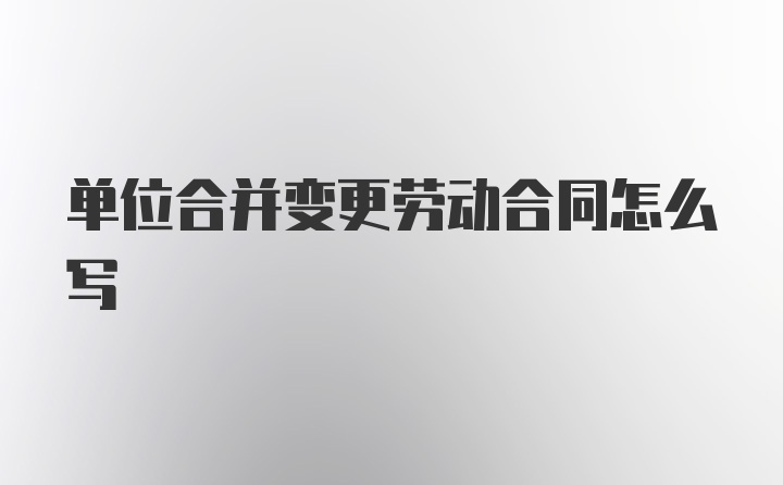 单位合并变更劳动合同怎么写