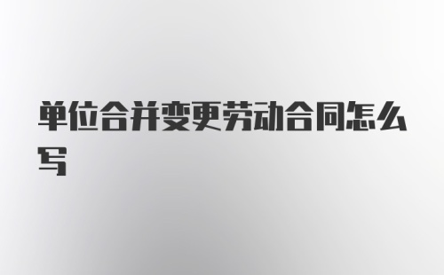 单位合并变更劳动合同怎么写