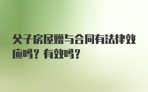 父子房屋赠与合同有法律效应吗？有效吗？