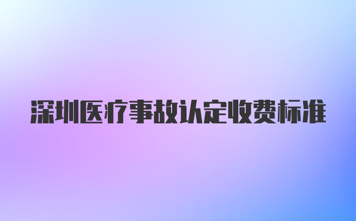 深圳医疗事故认定收费标准