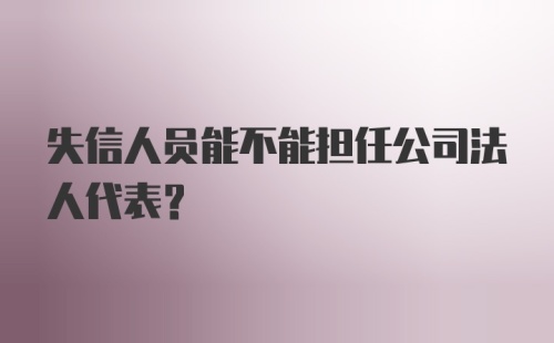 失信人员能不能担任公司法人代表？