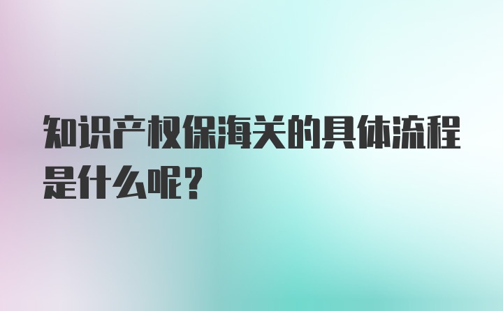 知识产权保海关的具体流程是什么呢？