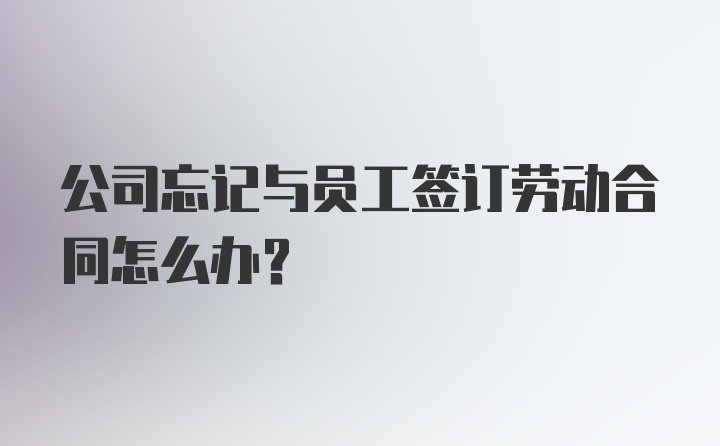 公司忘记与员工签订劳动合同怎么办?