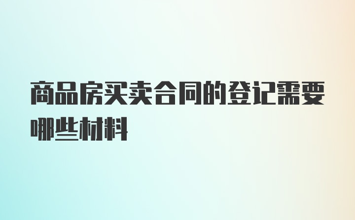 商品房买卖合同的登记需要哪些材料