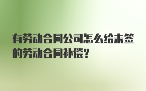 有劳动合同公司怎么给未签的劳动合同补偿？