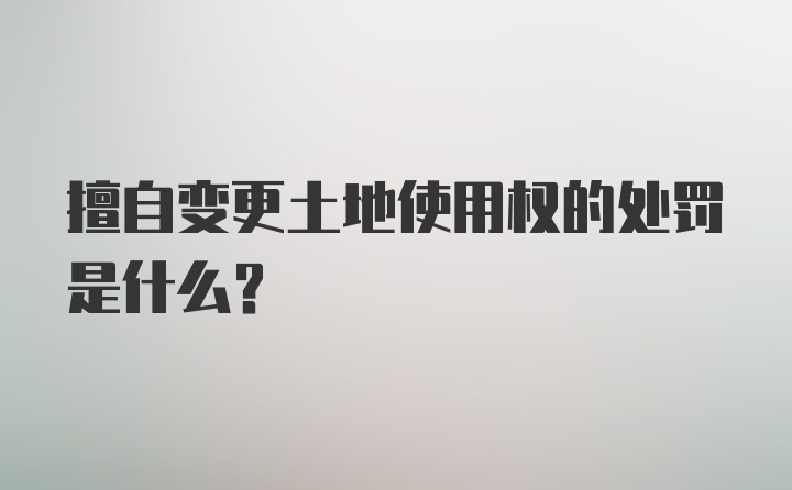 擅自变更土地使用权的处罚是什么？