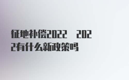 征地补偿2022 2022有什么新政策吗