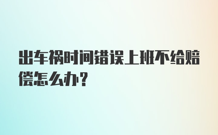 出车祸时间错误上班不给赔偿怎么办？