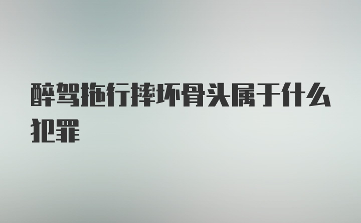 醉驾拖行摔坏骨头属于什么犯罪