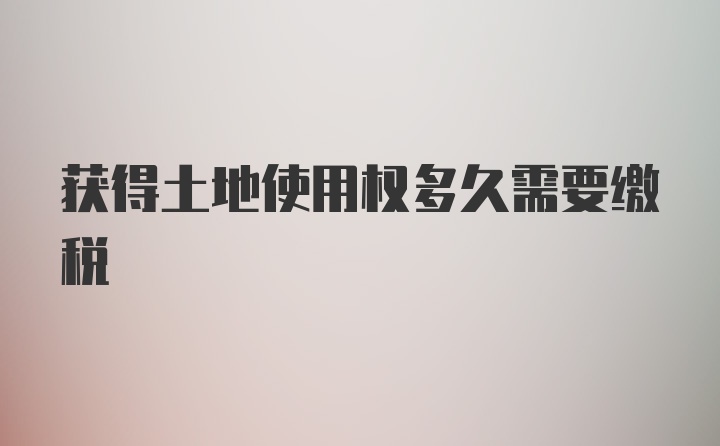 获得土地使用权多久需要缴税