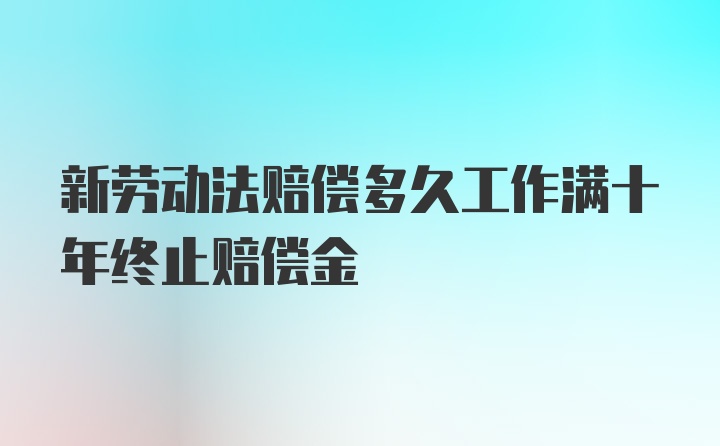 新劳动法赔偿多久工作满十年终止赔偿金