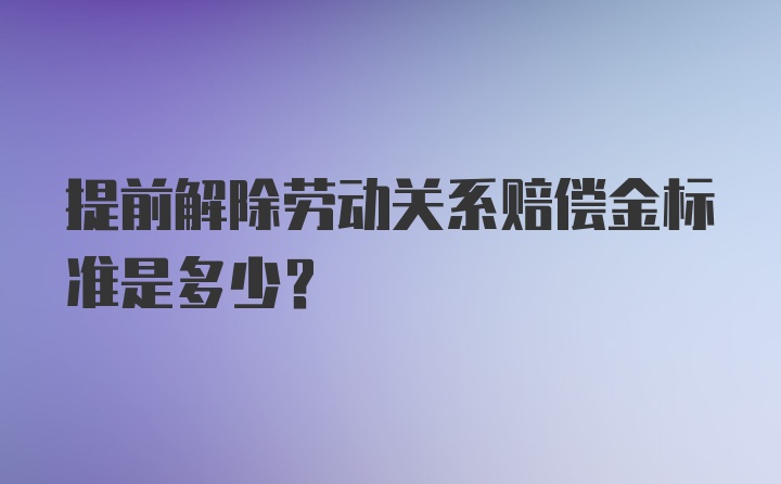 提前解除劳动关系赔偿金标准是多少？