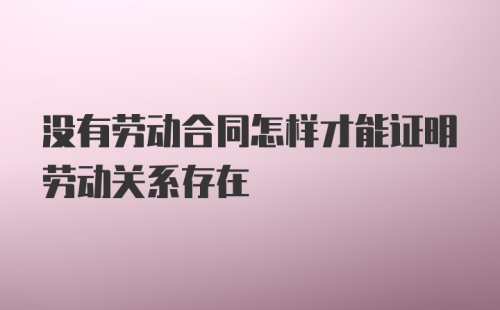 没有劳动合同怎样才能证明劳动关系存在