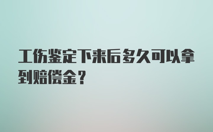 工伤鉴定下来后多久可以拿到赔偿金?