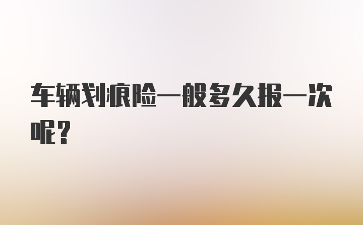 车辆划痕险一般多久报一次呢？