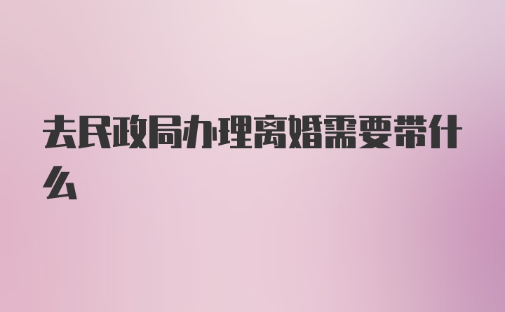 去民政局办理离婚需要带什么