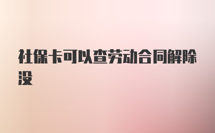 社保卡可以查劳动合同解除没