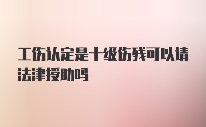 工伤认定是十级伤残可以请法津授助吗