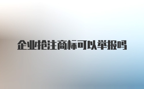 企业抢注商标可以举报吗