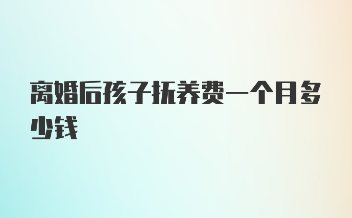 离婚后孩子抚养费一个月多少钱