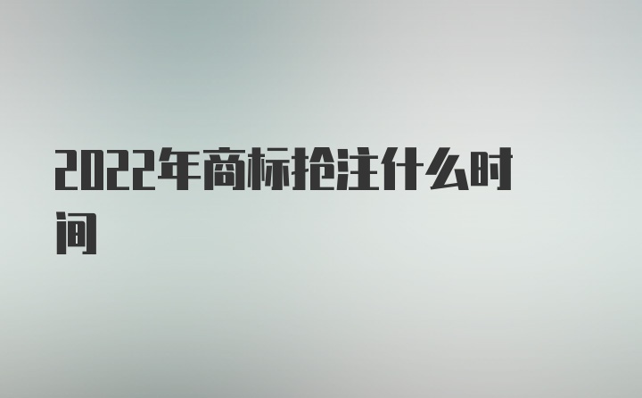 2022年商标抢注什么时间