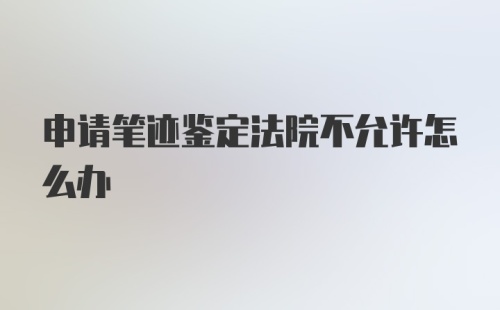 申请笔迹鉴定法院不允许怎么办