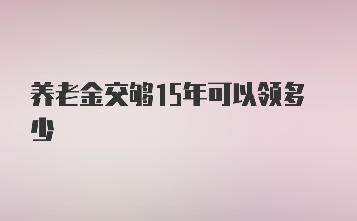 养老金交够15年可以领多少