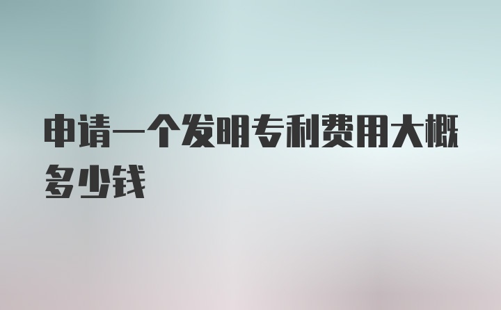 申请一个发明专利费用大概多少钱