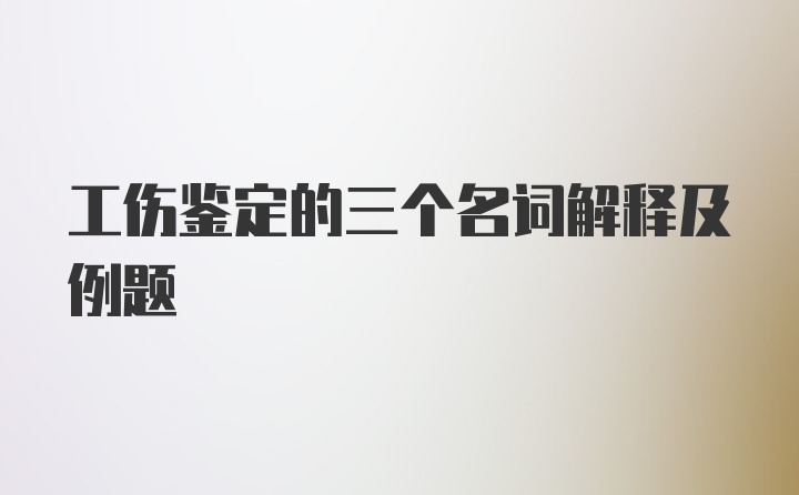 工伤鉴定的三个名词解释及例题