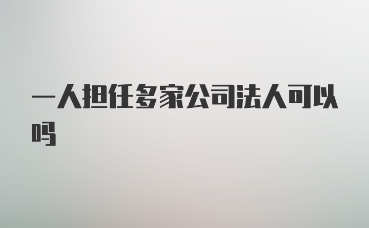 一人担任多家公司法人可以吗