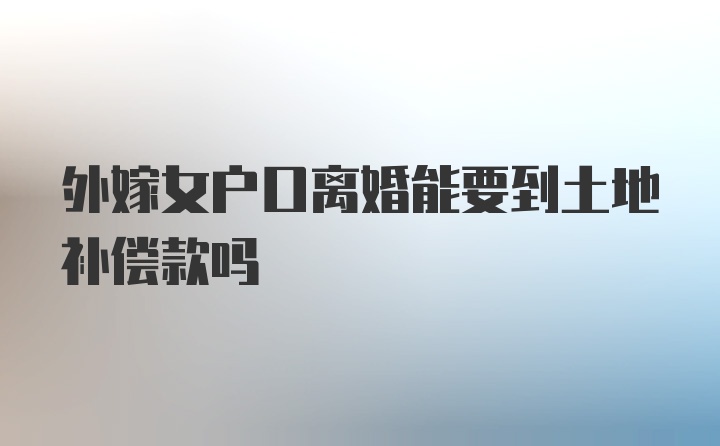 外嫁女户口离婚能要到土地补偿款吗