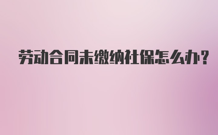 劳动合同未缴纳社保怎么办?