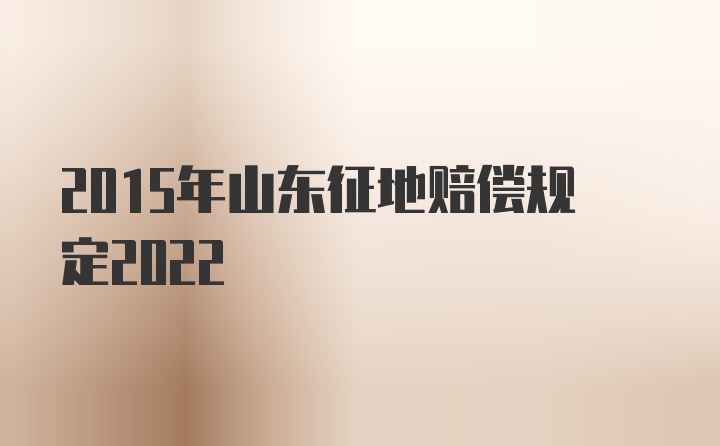 2015年山东征地赔偿规定2022