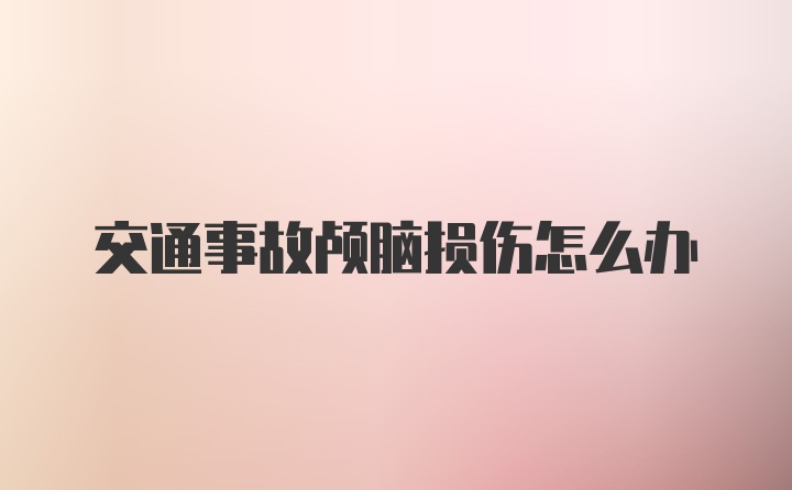 交通事故颅脑损伤怎么办