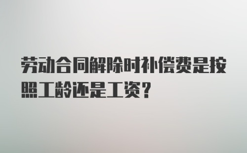 劳动合同解除时补偿费是按照工龄还是工资？