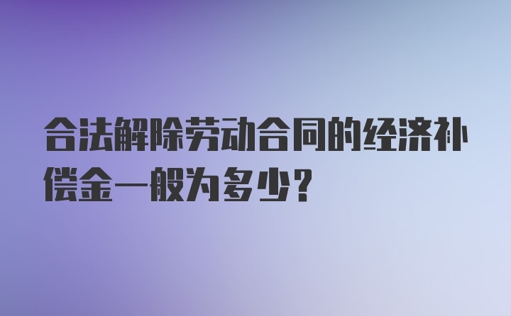 合法解除劳动合同的经济补偿金一般为多少?