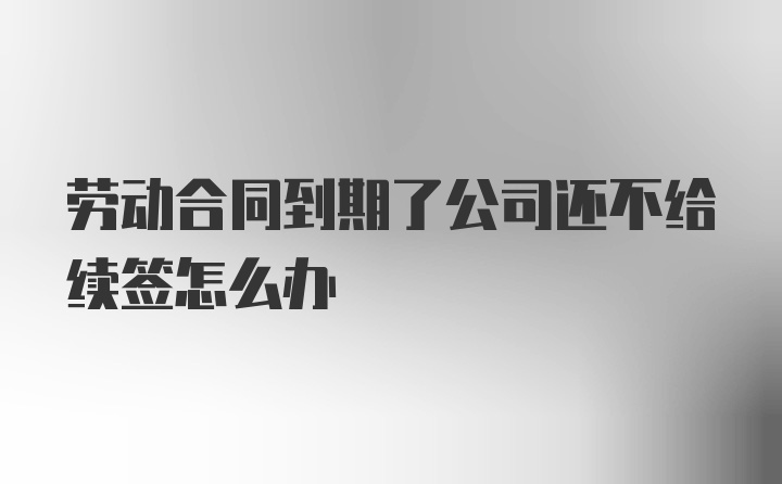 劳动合同到期了公司还不给续签怎么办