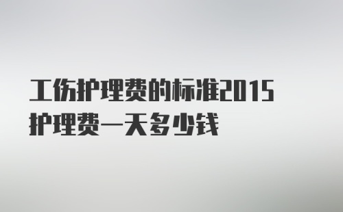 工伤护理费的标准2015护理费一天多少钱