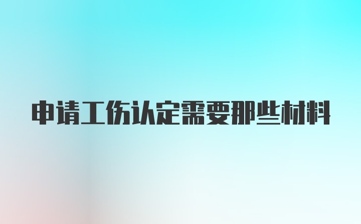 申请工伤认定需要那些材料