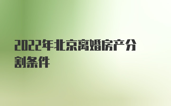 2022年北京离婚房产分割条件