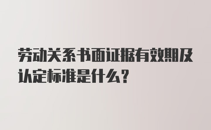 劳动关系书面证据有效期及认定标准是什么？