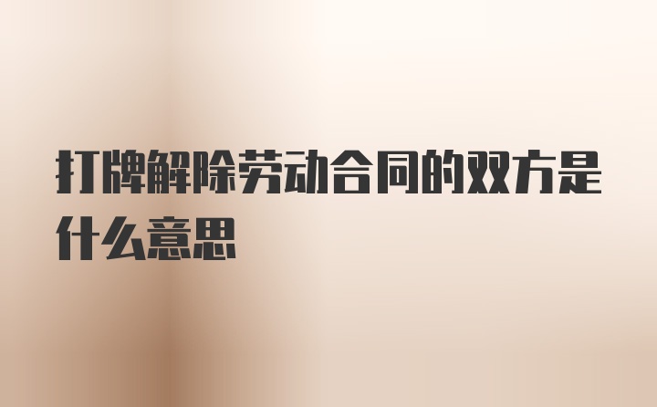 打牌解除劳动合同的双方是什么意思