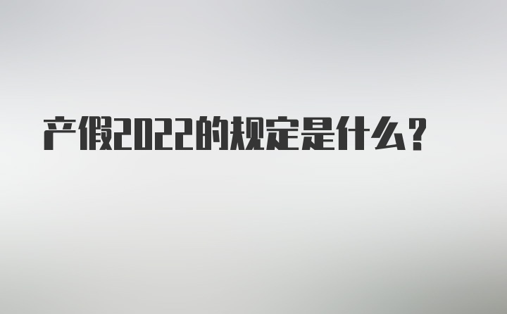 产假2022的规定是什么？