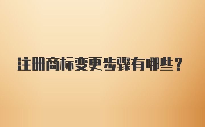 注册商标变更步骤有哪些？