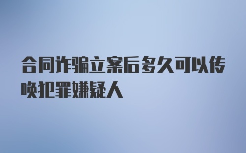 合同诈骗立案后多久可以传唤犯罪嫌疑人