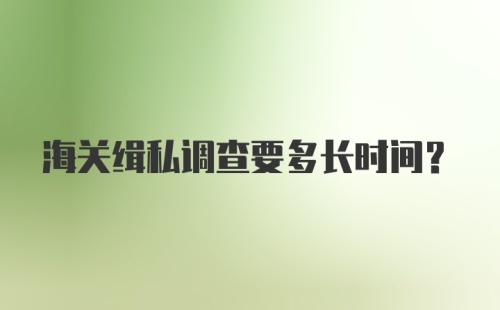 海关缉私调查要多长时间？