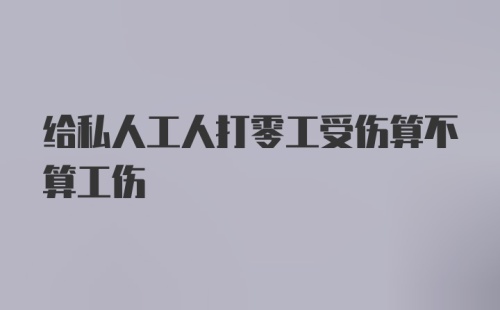 给私人工人打零工受伤算不算工伤